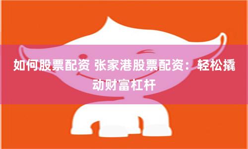 如何股票配资 张家港股票配资：轻松撬动财富杠杆