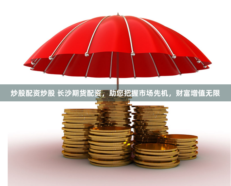 炒股配资炒股 长沙期货配资，助您把握市场先机，财富增值无限
