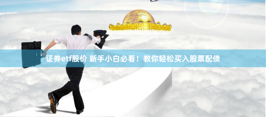 证券etf股价 新手小白必看！教你轻松买入股票配债
