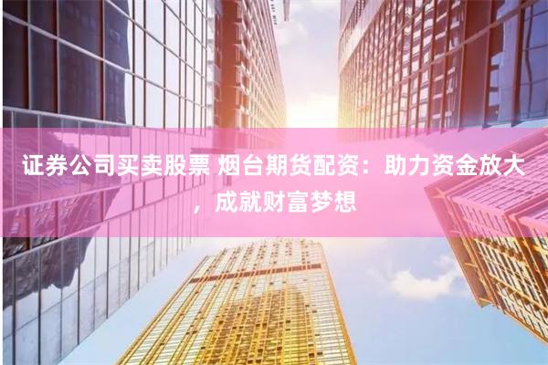 证券公司买卖股票 烟台期货配资：助力资金放大，成就财富梦想