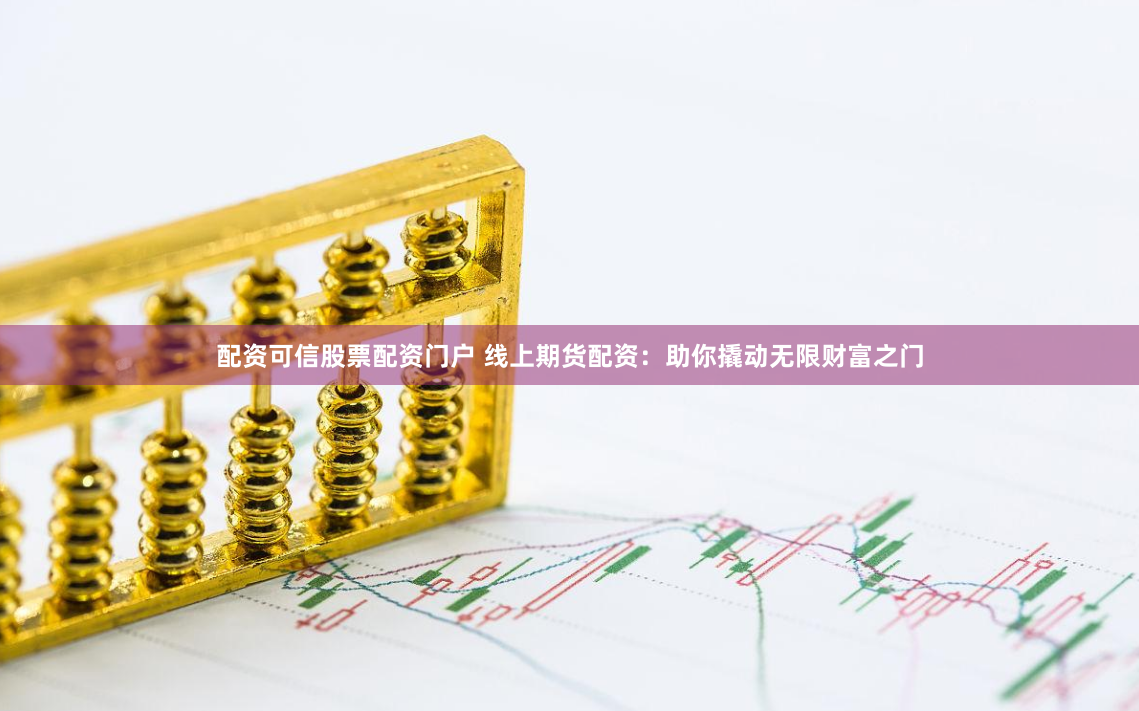 配资可信股票配资门户 线上期货配资：助你撬动无限财富之门