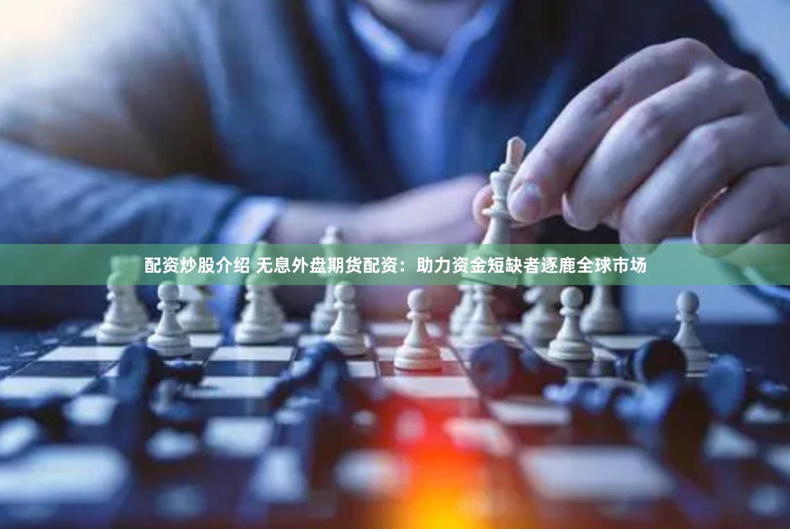 配资炒股介绍 无息外盘期货配资：助力资金短缺者逐鹿全球市场
