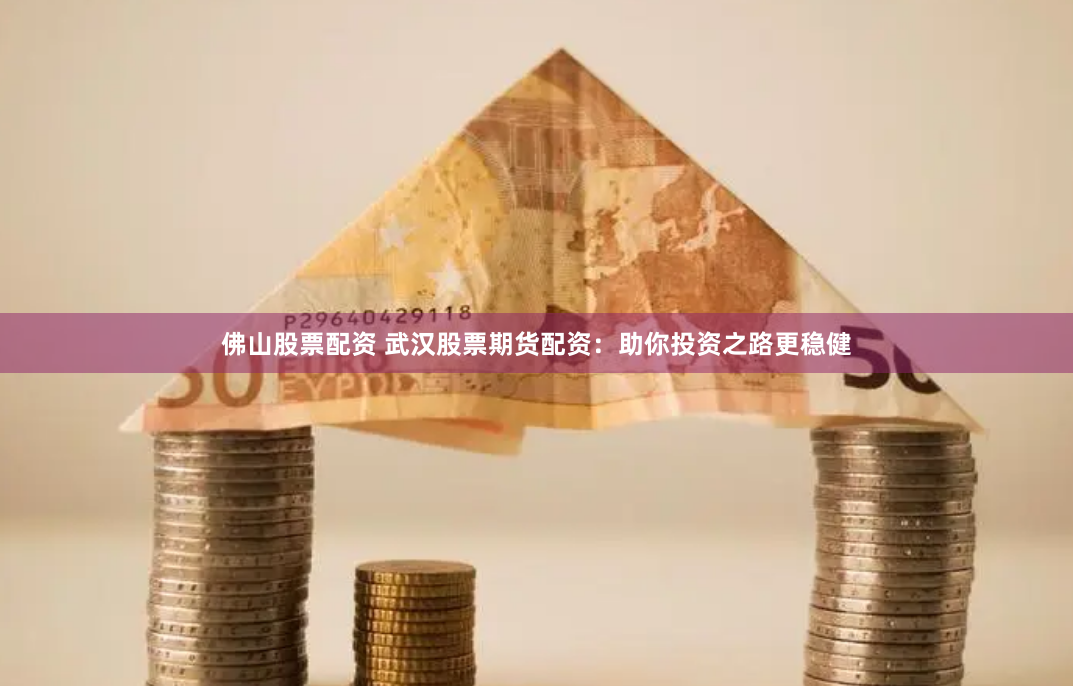 佛山股票配资 武汉股票期货配资：助你投资之路更稳健