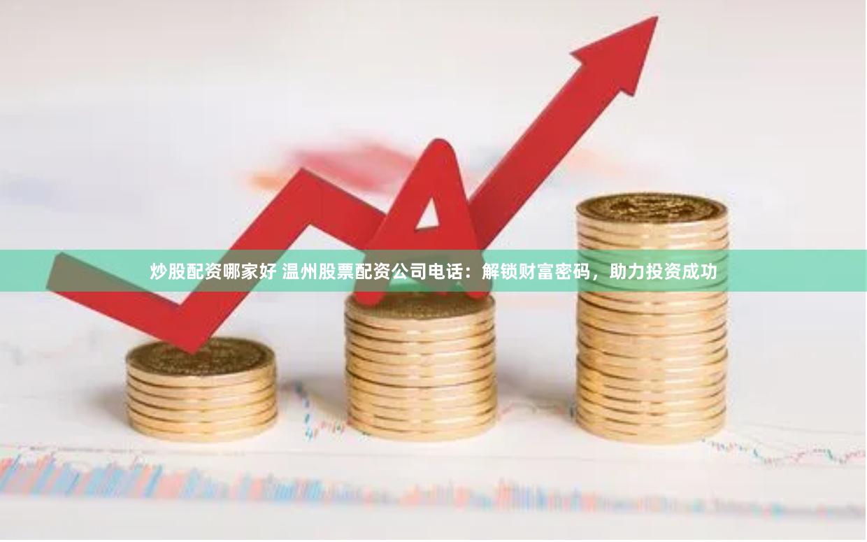 炒股配资哪家好 温州股票配资公司电话：解锁财富密码，助力投资成功