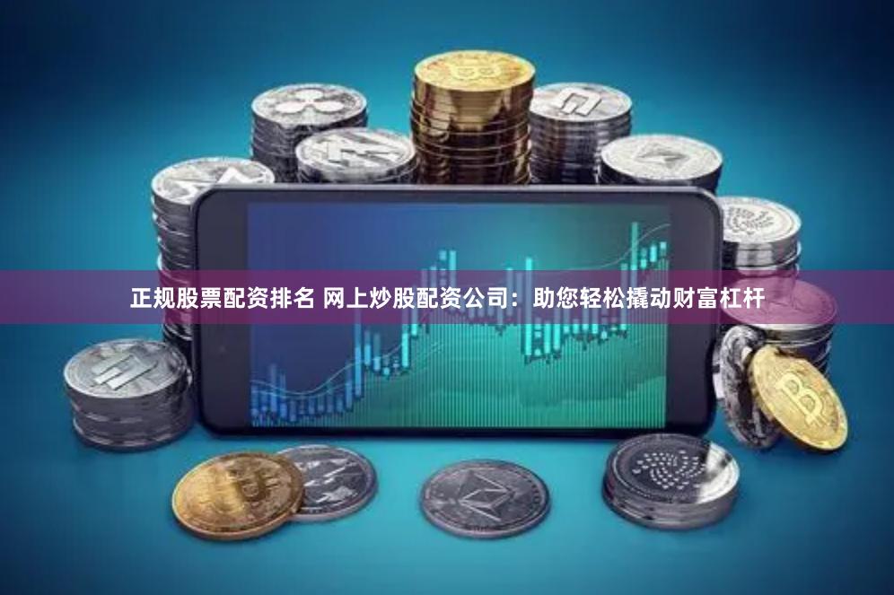正规股票配资排名 网上炒股配资公司：助您轻松撬动财富杠杆