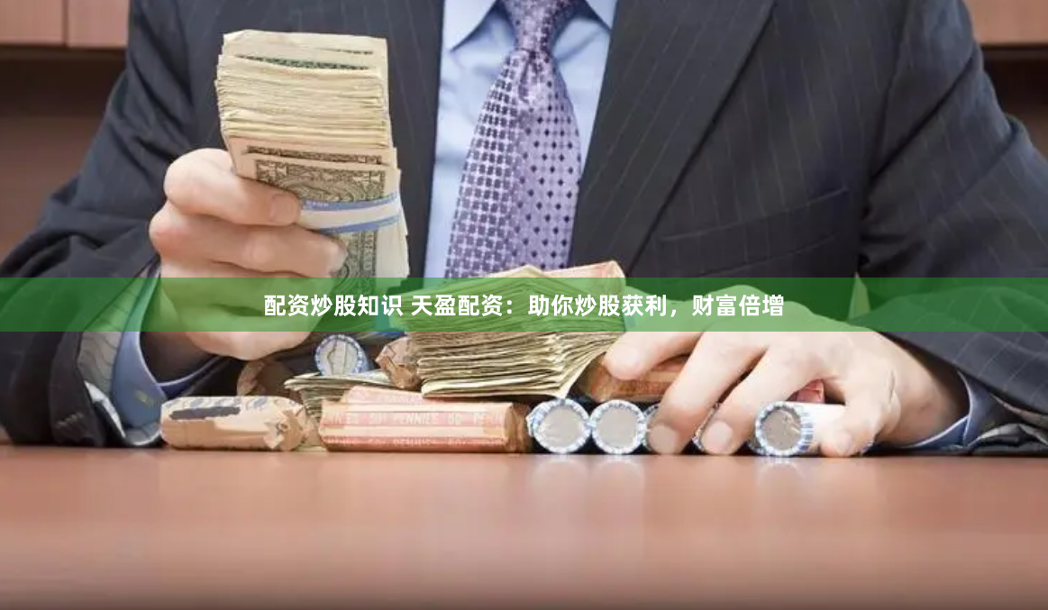 配资炒股知识 天盈配资：助你炒股获利，财富倍增