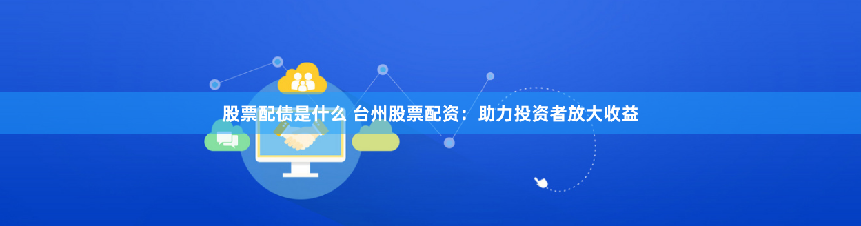 股票配债是什么 台州股票配资：助力投资者放大收益