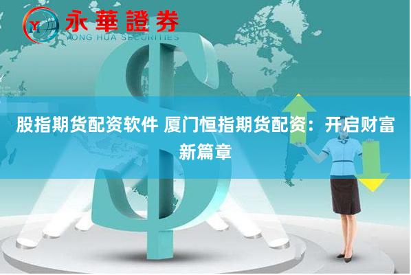 股指期货配资软件 厦门恒指期货配资：开启财富新篇章