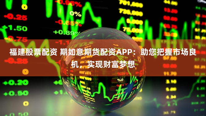 福建股票配资 期如意期货配资APP：助您把握市场良机，实现财富梦想
