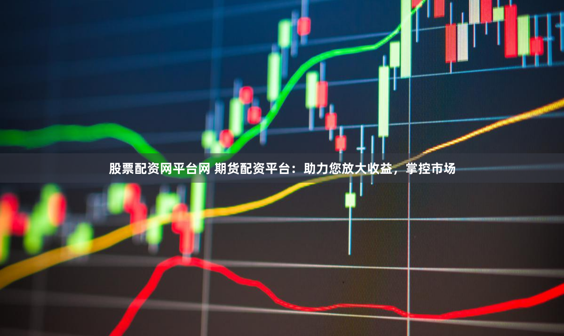 股票配资网平台网 期货配资平台：助力您放大收益，掌控市场