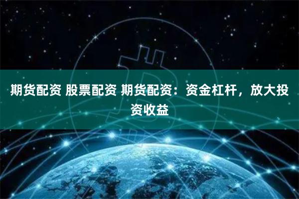 期货配资 股票配资 期货配资：资金杠杆，放大投资收益