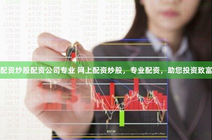 配资炒股配资公司专业 网上配资炒股，专业配资，助您投资致富
