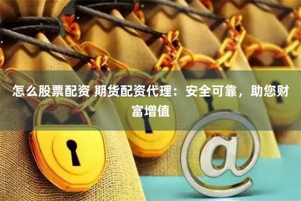 怎么股票配资 期货配资代理：安全可靠，助您财富增值