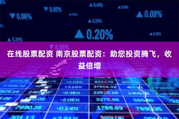 在线股票配资 南京股票配资：助您投资腾飞，收益倍增