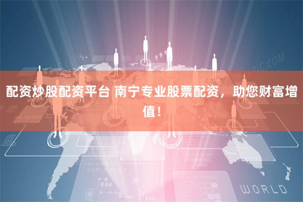 配资炒股配资平台 南宁专业股票配资，助您财富增值！