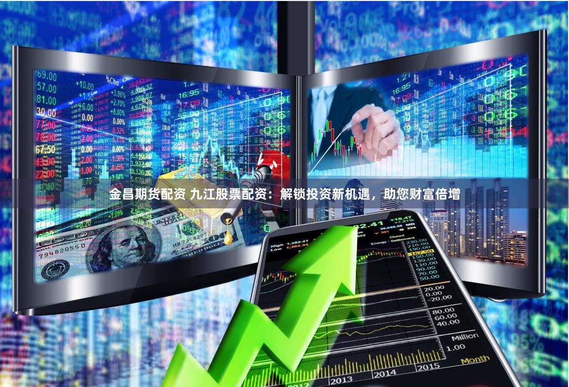 金昌期货配资 九江股票配资：解锁投资新机遇，助您财富倍增