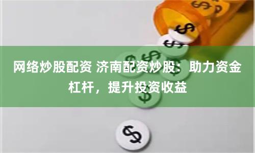 网络炒股配资 济南配资炒股：助力资金杠杆，提升投资收益