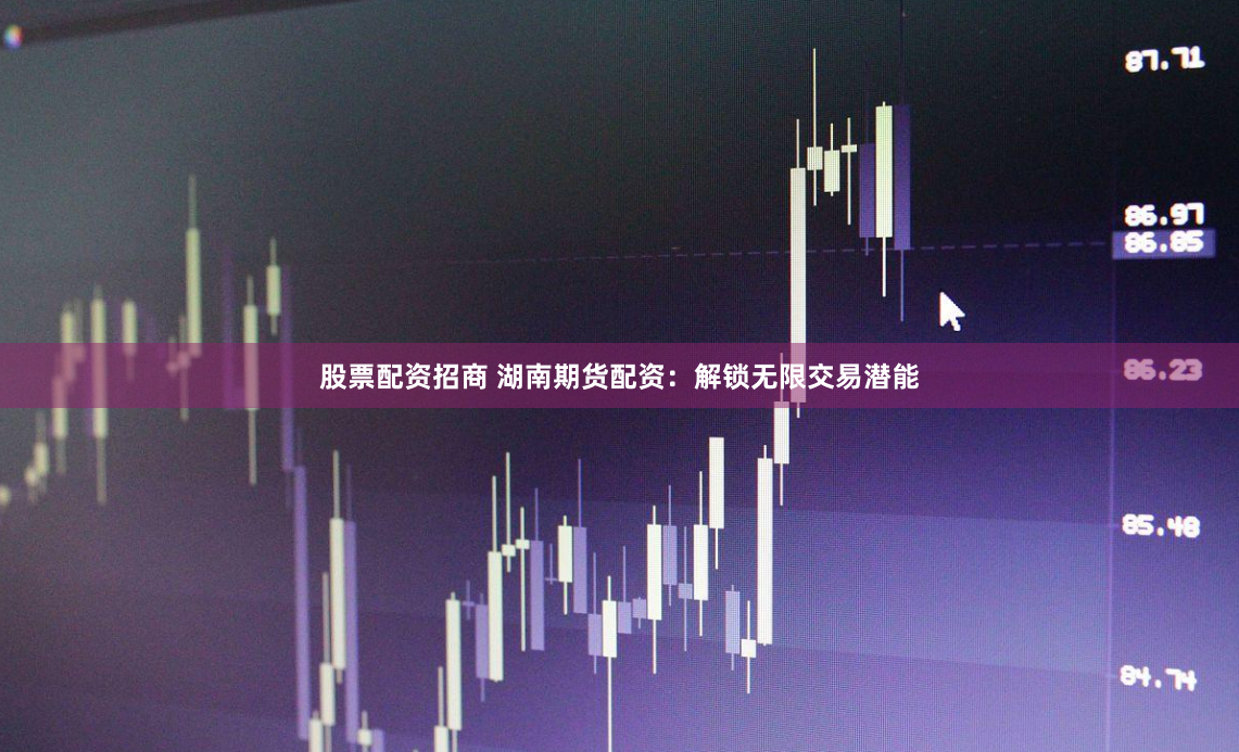 股票配资招商 湖南期货配资：解锁无限交易潜能