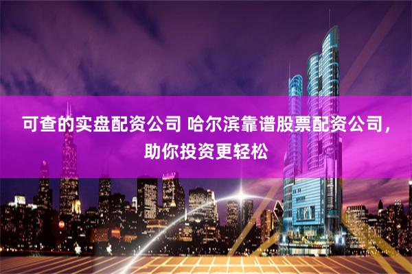 可查的实盘配资公司 哈尔滨靠谱股票配资公司，助你投资更轻松