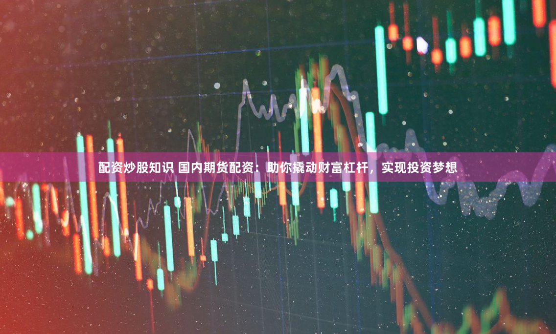 配资炒股知识 国内期货配资：助你撬动财富杠杆，实现投资梦想