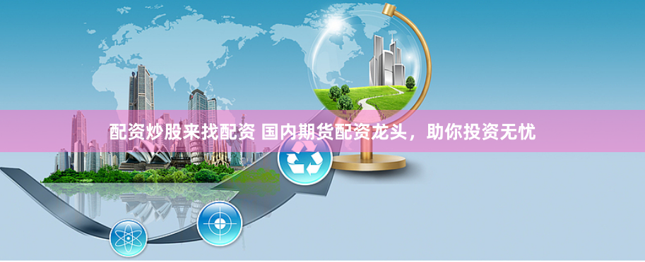 配资炒股来找配资 国内期货配资龙头，助你投资无忧