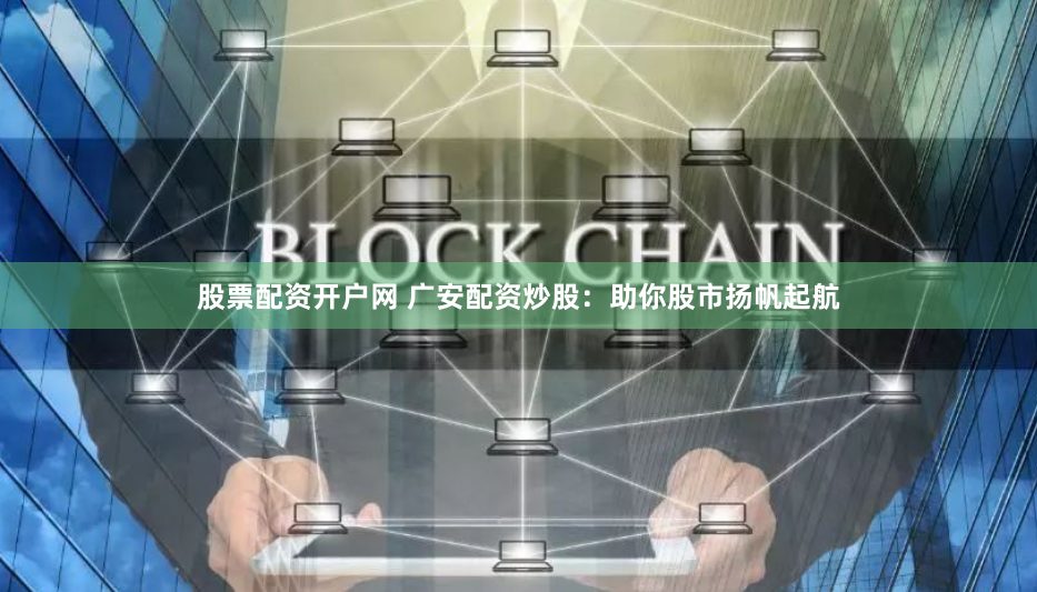 股票配资开户网 广安配资炒股：助你股市扬帆起航