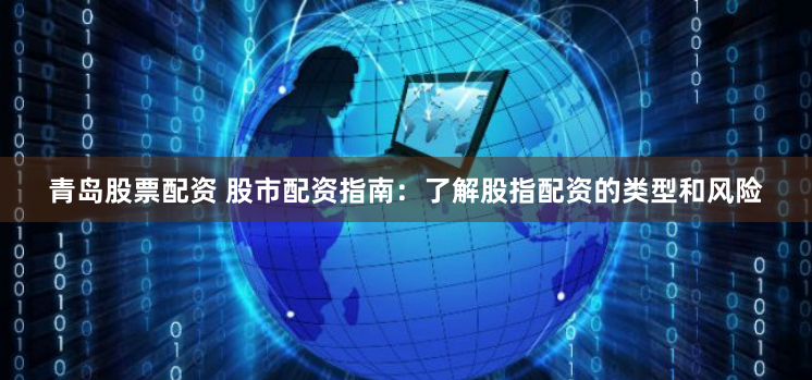 青岛股票配资 股市配资指南：了解股指配资的类型和风险