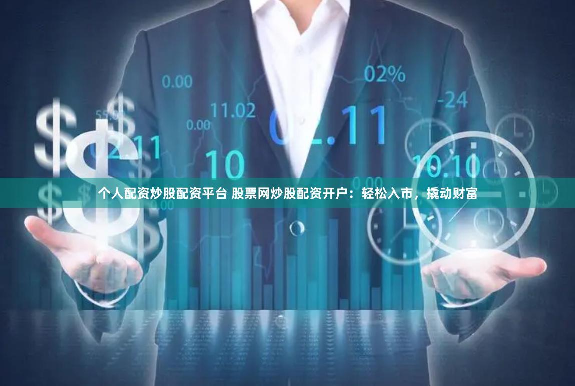个人配资炒股配资平台 股票网炒股配资开户：轻松入市，撬动财富