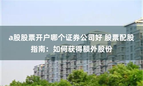 a股股票开户哪个证券公司好 股票配股指南：如何获得额外股份