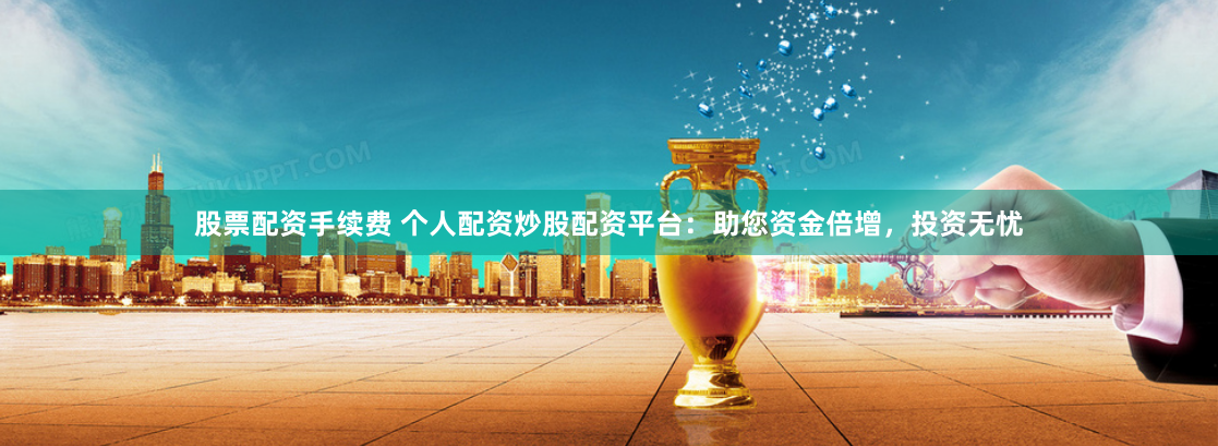 股票配资手续费 个人配资炒股配资平台：助您资金倍增，投资无忧