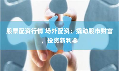 股票配资行情 场外配资：撬动股市财富，投资新利器