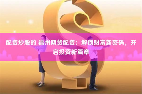 配资炒股的 福州期货配资：解锁财富新密码，开启投资新篇章
