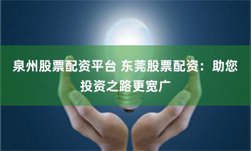 泉州股票配资平台 东莞股票配资：助您投资之路更宽广