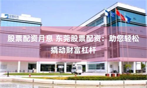股票配资月息 东莞股票配资：助您轻松撬动财富杠杆