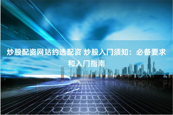 炒股配资网站约选配资 炒股入门须知：必备要求和入门指南