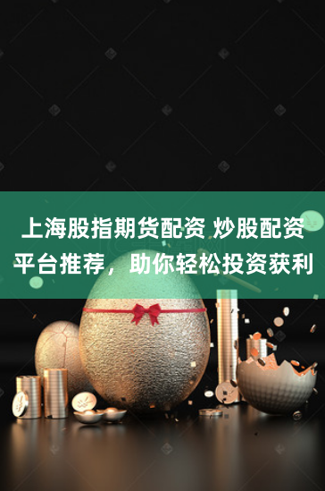 上海股指期货配资 炒股配资平台推荐，助你轻松投资获利