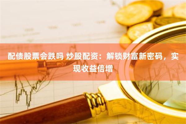 配债股票会跌吗 炒股配资：解锁财富新密码，实现收益倍增