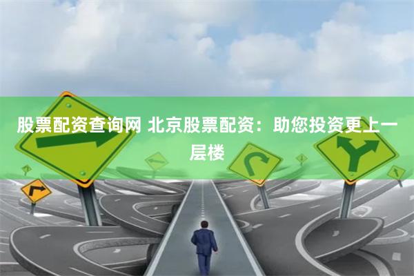 股票配资查询网 北京股票配资：助您投资更上一层楼