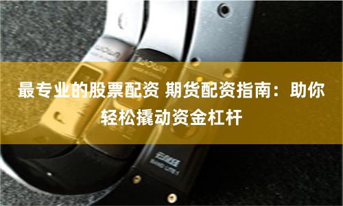 最专业的股票配资 期货配资指南：助你轻松撬动资金杠杆