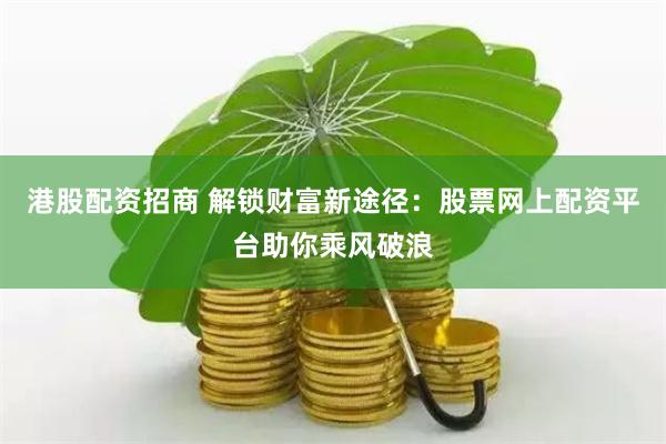 港股配资招商 解锁财富新途径：股票网上配资平台助你乘风破浪