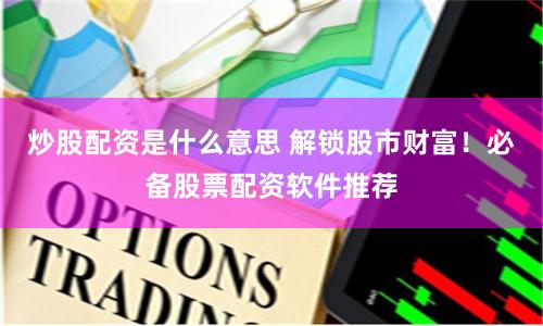 炒股配资是什么意思 解锁股市财富！必备股票配资软件推荐