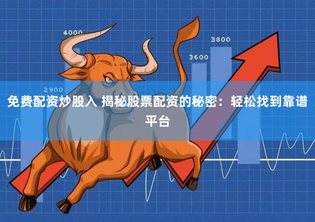 免费配资炒股入 揭秘股票配资的秘密：轻松找到靠谱平台