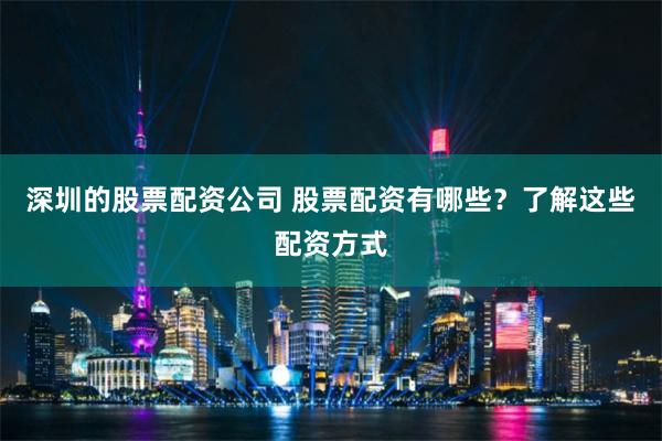 深圳的股票配资公司 股票配资有哪些？了解这些配资方式