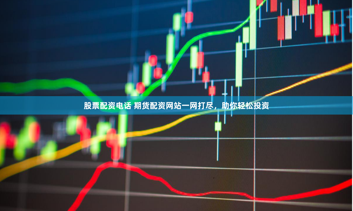 股票配资电话 期货配资网站一网打尽，助你轻松投资