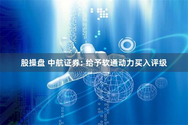 股操盘 中航证券: 给予软通动力买入评级