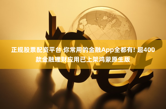 正规股票配资平台 你常用的金融App全都有! 超400款金融理财应用已上架鸿蒙原生版