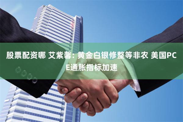 股票配资哪 艾紫馨: 黄金白银修整等非农 美国PCE通胀指标加速