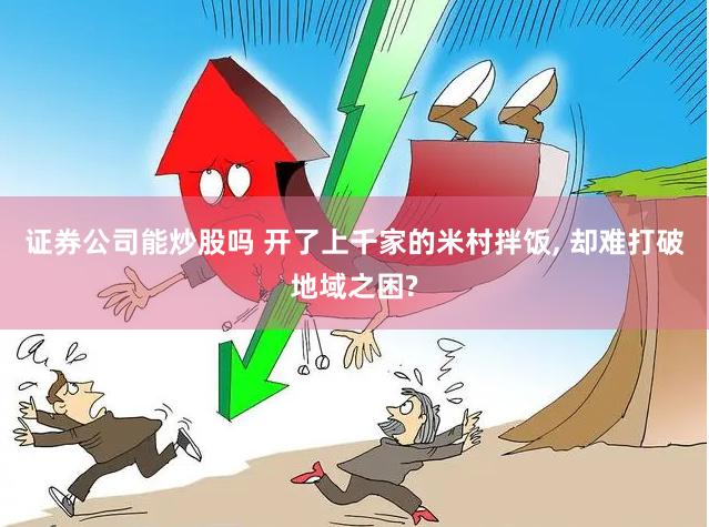 证券公司能炒股吗 开了上千家的米村拌饭, 却难打破地域之困?