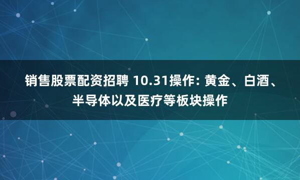 销售股票配资招聘 10.31操作: 黄金、白酒、半导体以及医疗等板块操作