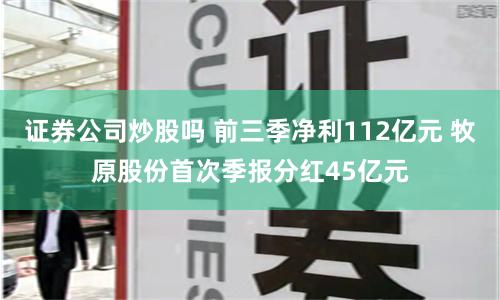 证券公司炒股吗 前三季净利112亿元 牧原股份首次季报分红45亿元